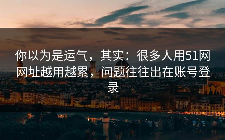 你以为是运气,其实:很多人用51网网址越用越累,问题往往出在账号登录 你以为是运气,其实:很多人用51网网址越用越累,问题往往出在账号登录