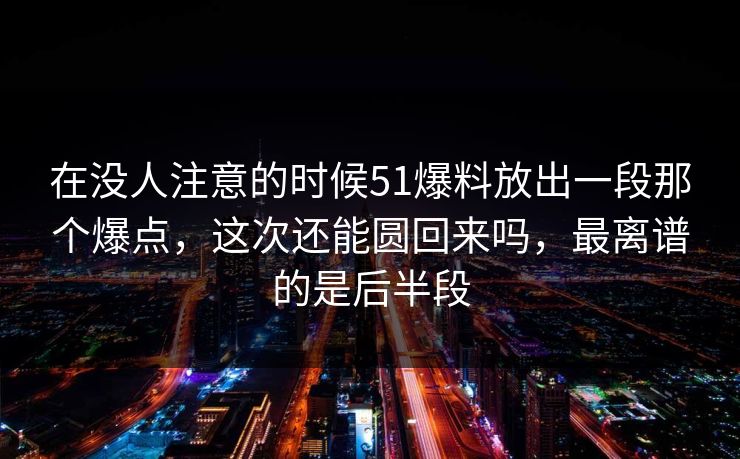 在没人注意的时候51爆料放出一段那个爆点，这次还能圆回来吗，最离谱的是后半段  第1张