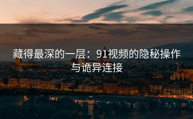 藏得最深的一层:91视频的隐秘操作与诡异连接 第1张 藏得最深的一层:91视频的隐秘操作与诡异连接 第1张